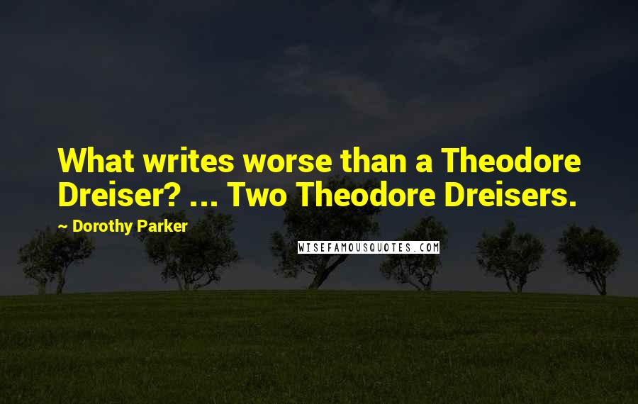 Dorothy Parker Quotes: What writes worse than a Theodore Dreiser? ... Two Theodore Dreisers.