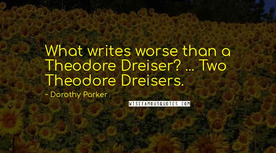 Dorothy Parker Quotes: What writes worse than a Theodore Dreiser? ... Two Theodore Dreisers.