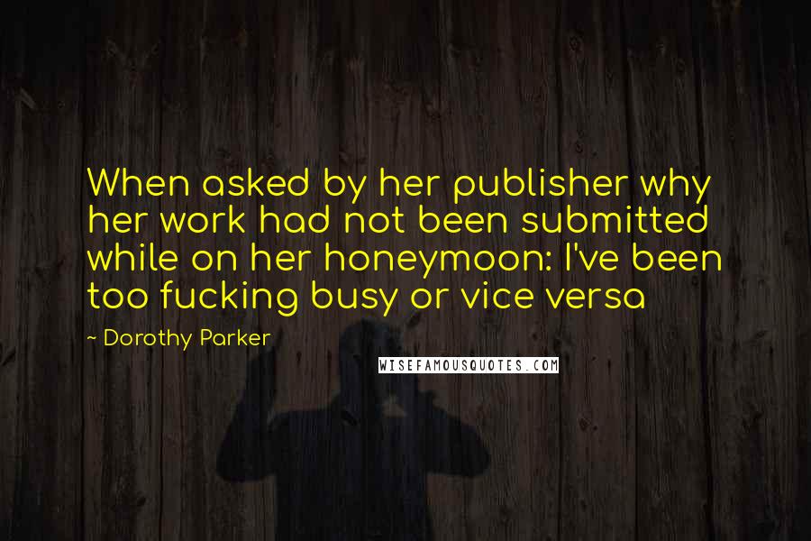 Dorothy Parker Quotes: When asked by her publisher why her work had not been submitted while on her honeymoon: I've been too fucking busy or vice versa