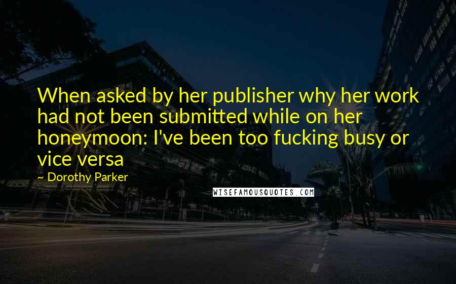 Dorothy Parker Quotes: When asked by her publisher why her work had not been submitted while on her honeymoon: I've been too fucking busy or vice versa