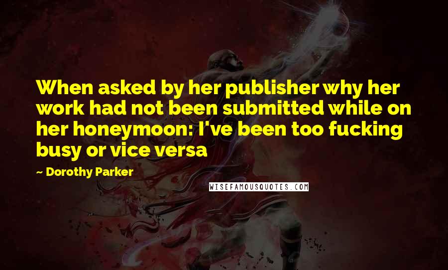 Dorothy Parker Quotes: When asked by her publisher why her work had not been submitted while on her honeymoon: I've been too fucking busy or vice versa