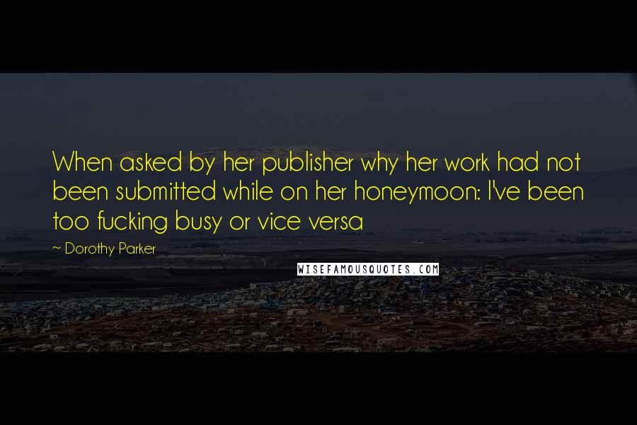 Dorothy Parker Quotes: When asked by her publisher why her work had not been submitted while on her honeymoon: I've been too fucking busy or vice versa