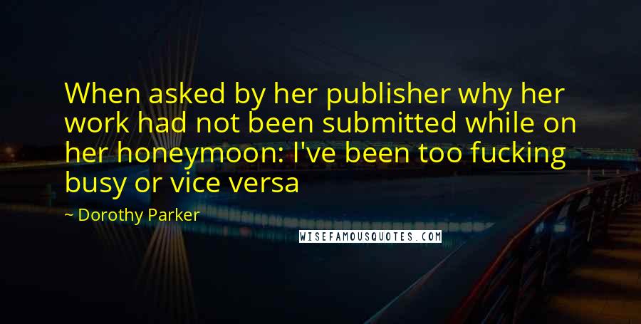 Dorothy Parker Quotes: When asked by her publisher why her work had not been submitted while on her honeymoon: I've been too fucking busy or vice versa