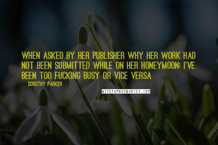 Dorothy Parker Quotes: When asked by her publisher why her work had not been submitted while on her honeymoon: I've been too fucking busy or vice versa