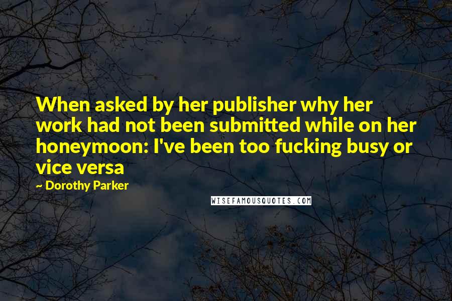 Dorothy Parker Quotes: When asked by her publisher why her work had not been submitted while on her honeymoon: I've been too fucking busy or vice versa