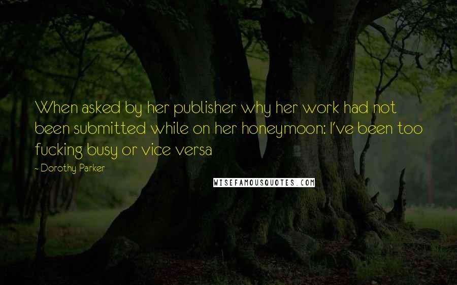 Dorothy Parker Quotes: When asked by her publisher why her work had not been submitted while on her honeymoon: I've been too fucking busy or vice versa