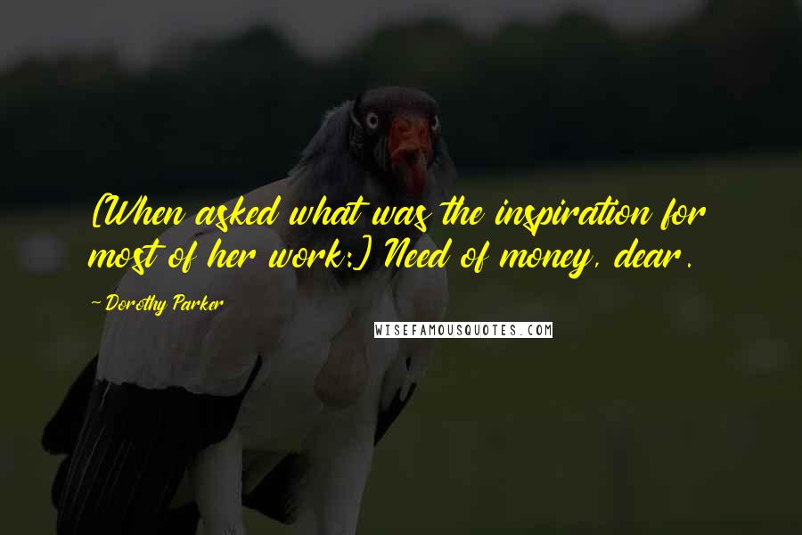 Dorothy Parker Quotes: [When asked what was the inspiration for most of her work:] Need of money, dear.