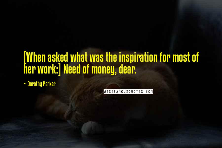 Dorothy Parker Quotes: [When asked what was the inspiration for most of her work:] Need of money, dear.