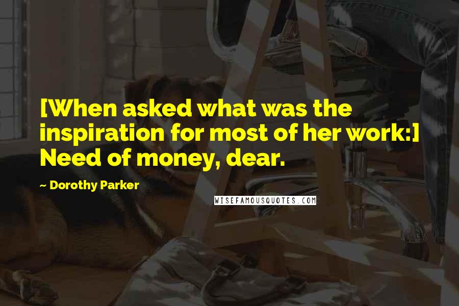 Dorothy Parker Quotes: [When asked what was the inspiration for most of her work:] Need of money, dear.