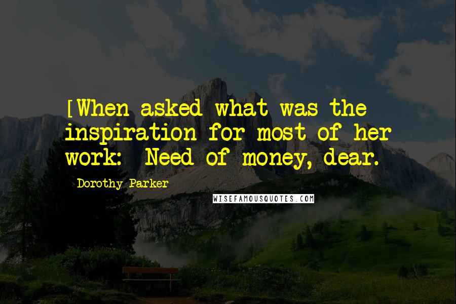 Dorothy Parker Quotes: [When asked what was the inspiration for most of her work:] Need of money, dear.