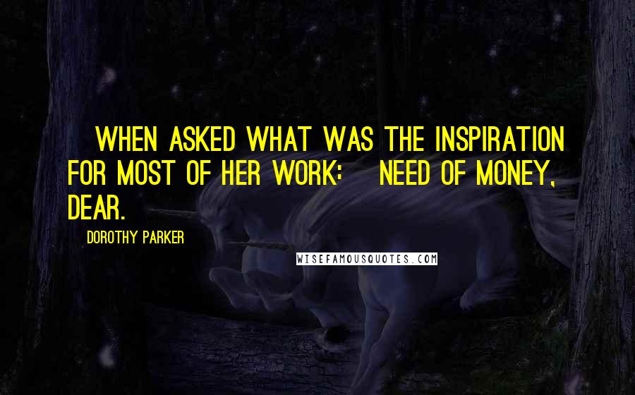 Dorothy Parker Quotes: [When asked what was the inspiration for most of her work:] Need of money, dear.