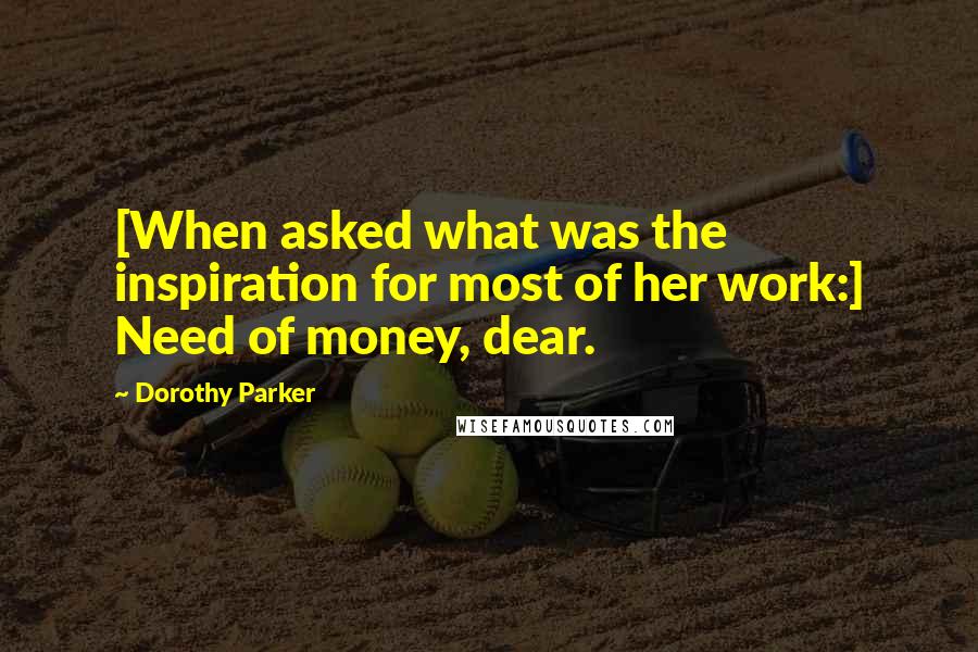 Dorothy Parker Quotes: [When asked what was the inspiration for most of her work:] Need of money, dear.