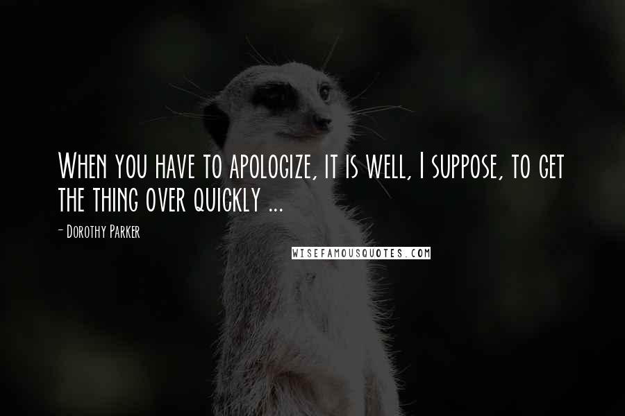 Dorothy Parker Quotes: When you have to apologize, it is well, I suppose, to get the thing over quickly ...