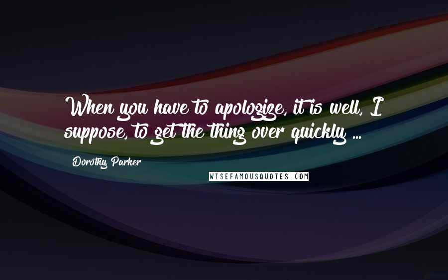 Dorothy Parker Quotes: When you have to apologize, it is well, I suppose, to get the thing over quickly ...