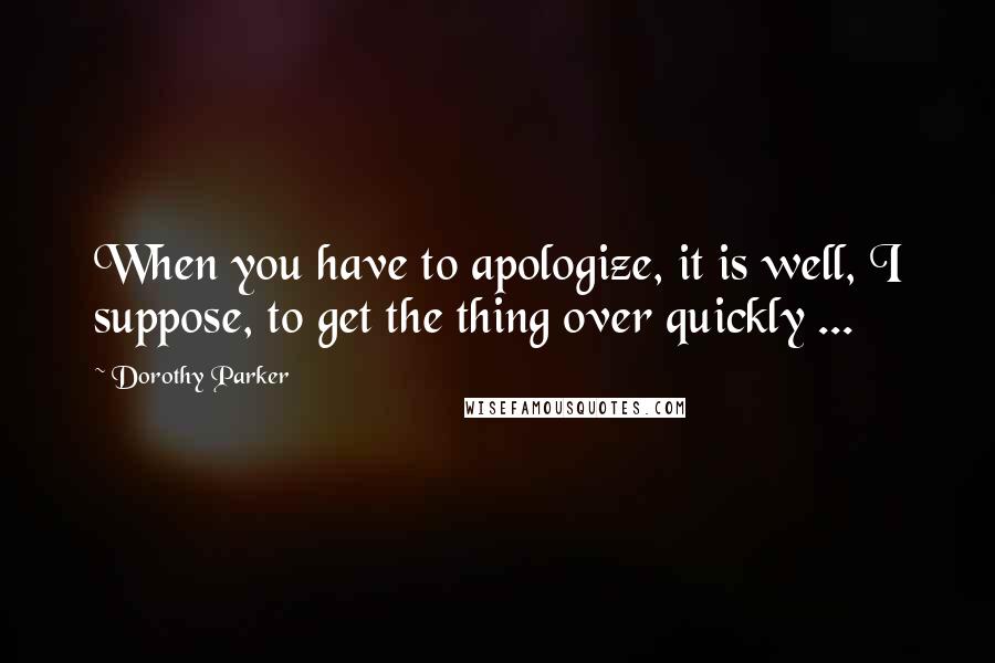 Dorothy Parker Quotes: When you have to apologize, it is well, I suppose, to get the thing over quickly ...