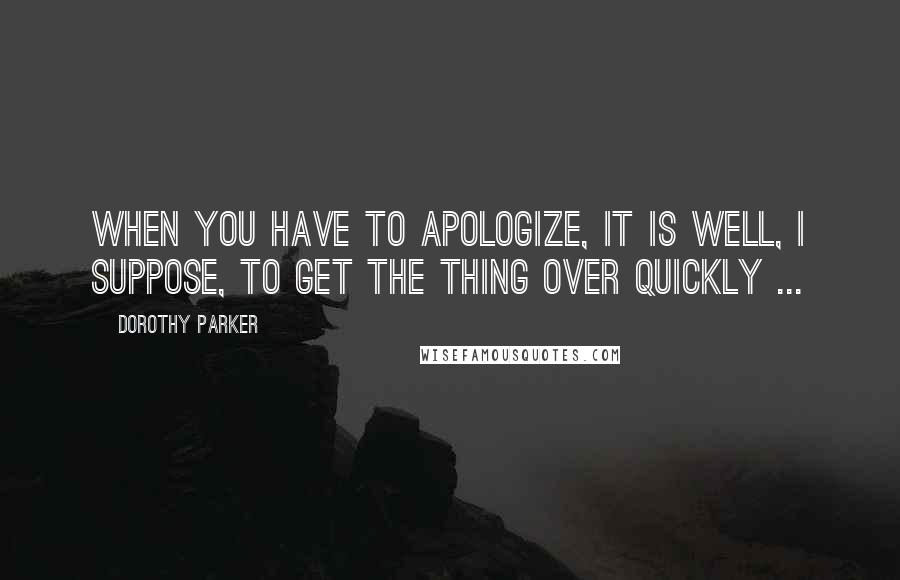 Dorothy Parker Quotes: When you have to apologize, it is well, I suppose, to get the thing over quickly ...