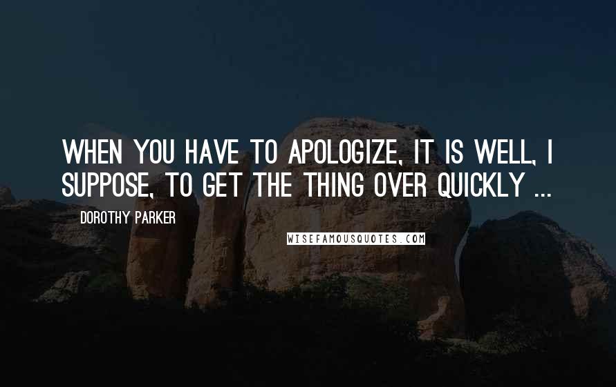 Dorothy Parker Quotes: When you have to apologize, it is well, I suppose, to get the thing over quickly ...