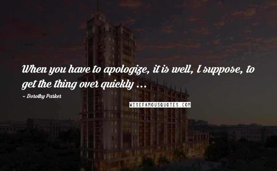 Dorothy Parker Quotes: When you have to apologize, it is well, I suppose, to get the thing over quickly ...