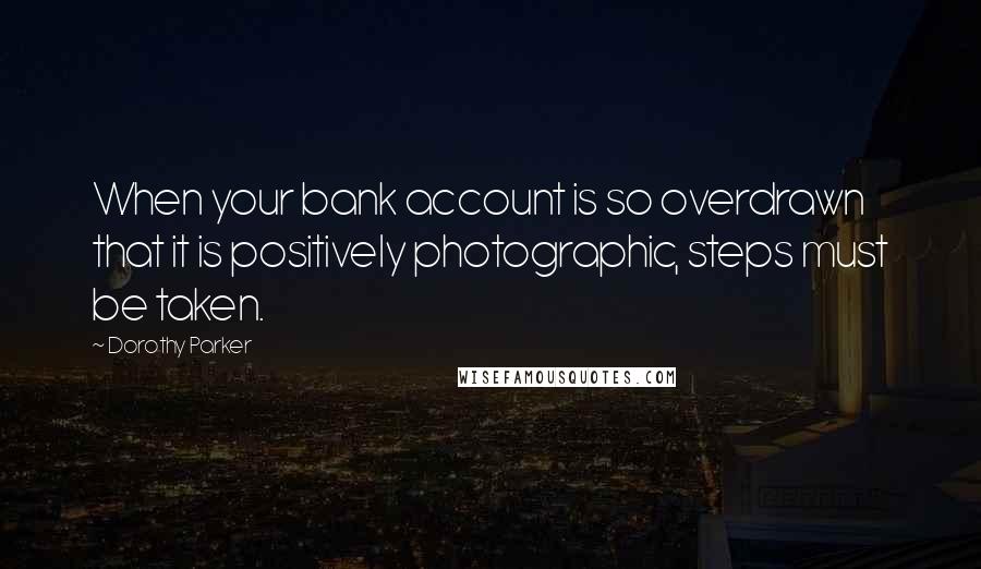 Dorothy Parker Quotes: When your bank account is so overdrawn that it is positively photographic, steps must be taken.