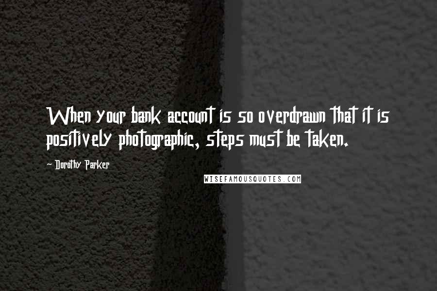 Dorothy Parker Quotes: When your bank account is so overdrawn that it is positively photographic, steps must be taken.