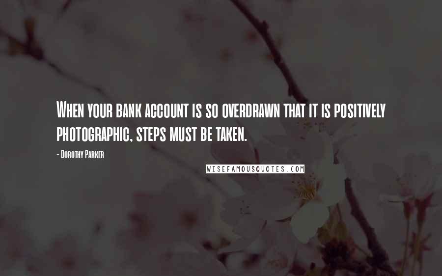 Dorothy Parker Quotes: When your bank account is so overdrawn that it is positively photographic, steps must be taken.