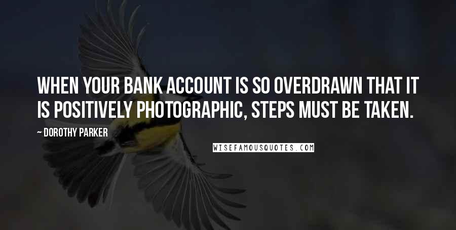 Dorothy Parker Quotes: When your bank account is so overdrawn that it is positively photographic, steps must be taken.