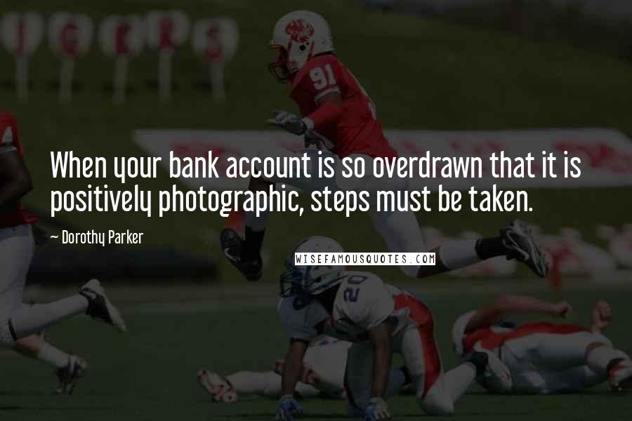 Dorothy Parker Quotes: When your bank account is so overdrawn that it is positively photographic, steps must be taken.