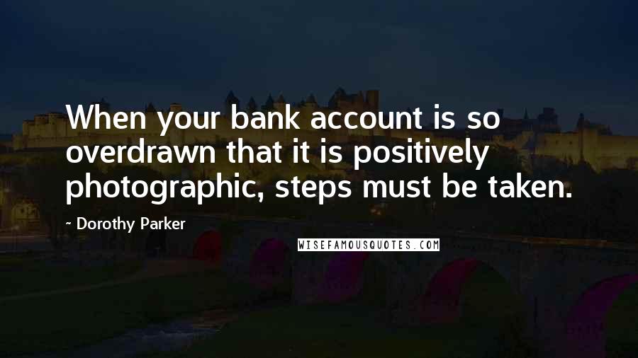 Dorothy Parker Quotes: When your bank account is so overdrawn that it is positively photographic, steps must be taken.