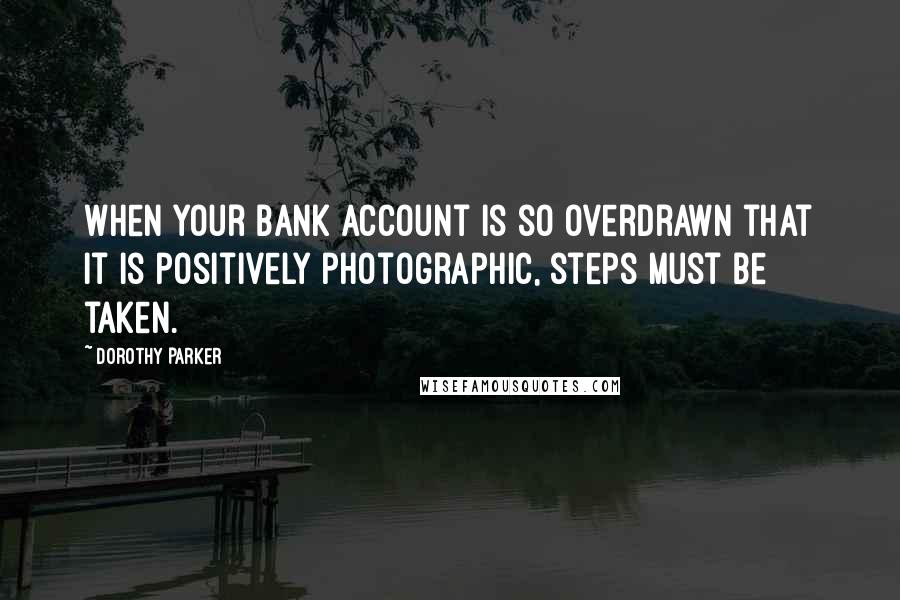 Dorothy Parker Quotes: When your bank account is so overdrawn that it is positively photographic, steps must be taken.