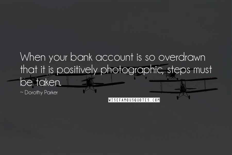 Dorothy Parker Quotes: When your bank account is so overdrawn that it is positively photographic, steps must be taken.