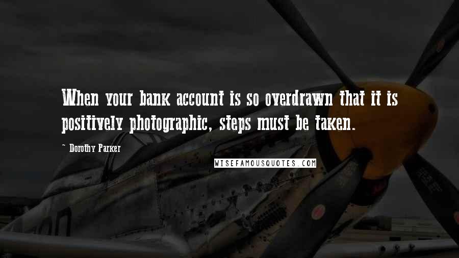 Dorothy Parker Quotes: When your bank account is so overdrawn that it is positively photographic, steps must be taken.