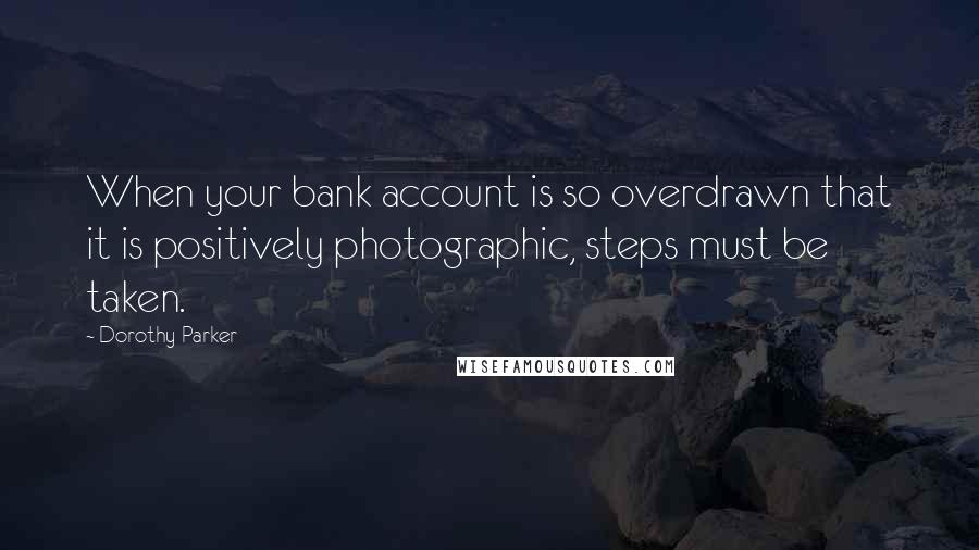 Dorothy Parker Quotes: When your bank account is so overdrawn that it is positively photographic, steps must be taken.