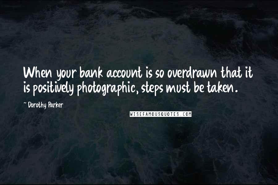 Dorothy Parker Quotes: When your bank account is so overdrawn that it is positively photographic, steps must be taken.