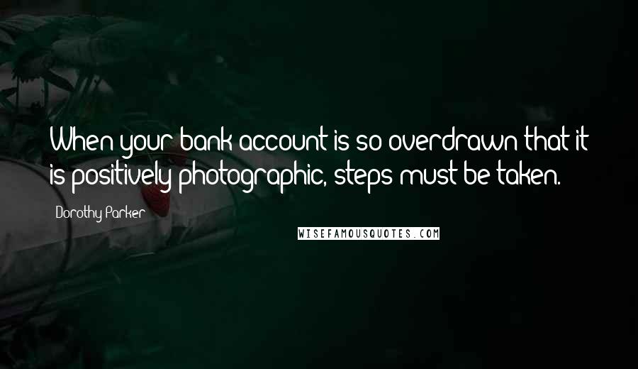 Dorothy Parker Quotes: When your bank account is so overdrawn that it is positively photographic, steps must be taken.