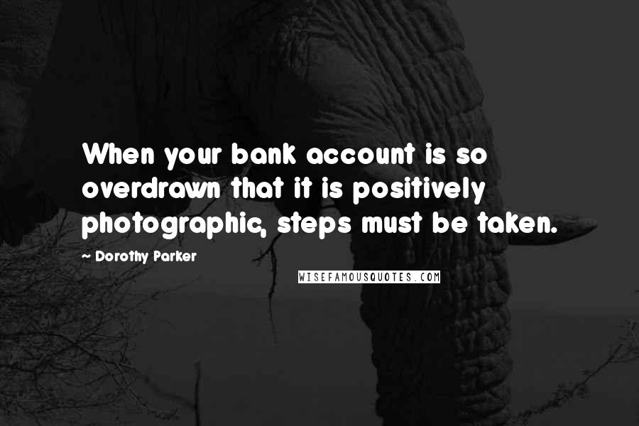 Dorothy Parker Quotes: When your bank account is so overdrawn that it is positively photographic, steps must be taken.