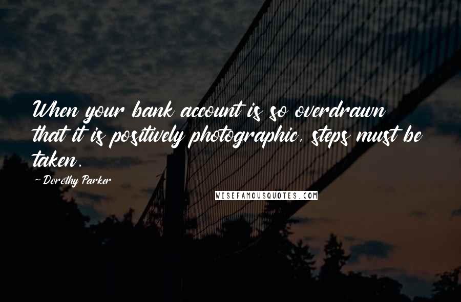 Dorothy Parker Quotes: When your bank account is so overdrawn that it is positively photographic, steps must be taken.