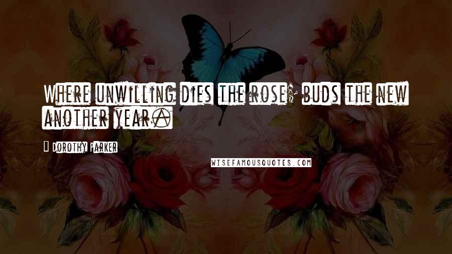 Dorothy Parker Quotes: Where unwilling dies the rose; buds the new another year.