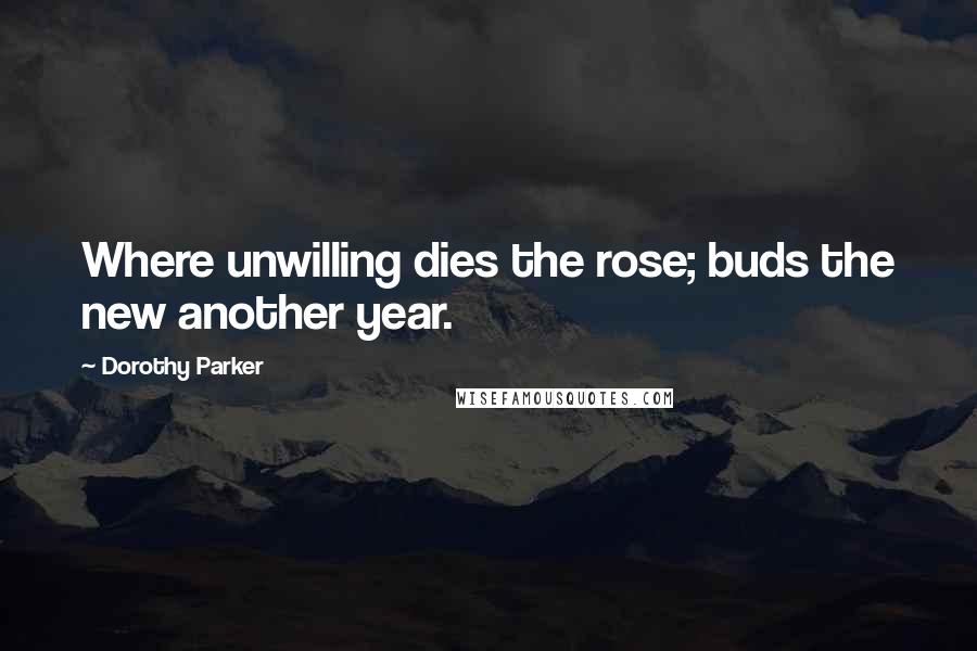 Dorothy Parker Quotes: Where unwilling dies the rose; buds the new another year.