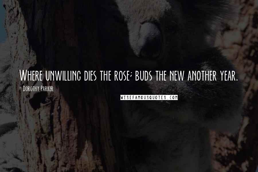 Dorothy Parker Quotes: Where unwilling dies the rose; buds the new another year.