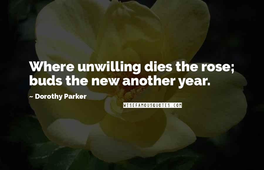 Dorothy Parker Quotes: Where unwilling dies the rose; buds the new another year.