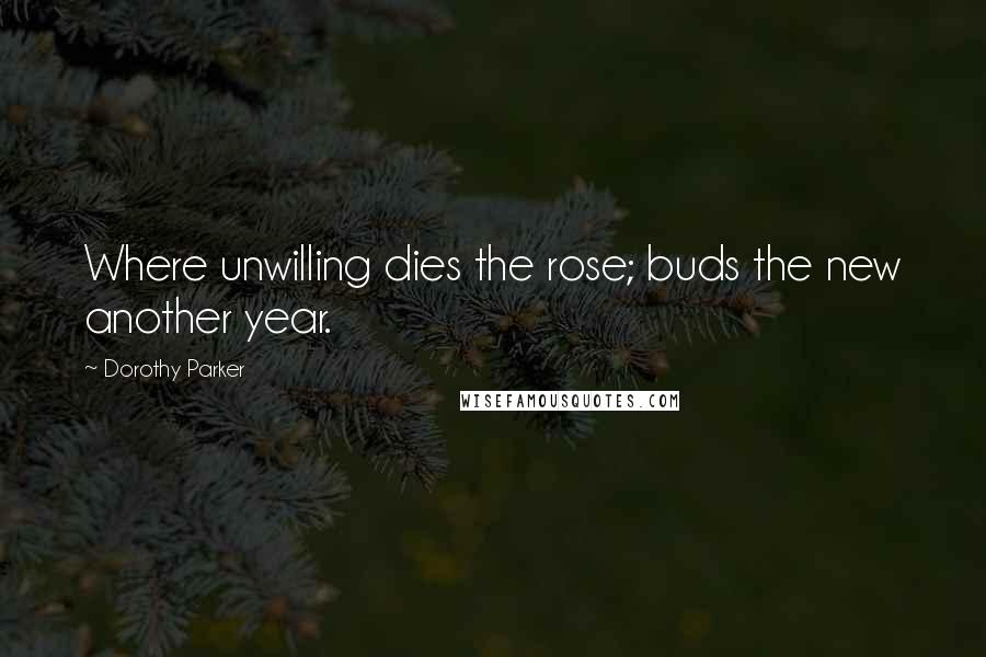 Dorothy Parker Quotes: Where unwilling dies the rose; buds the new another year.