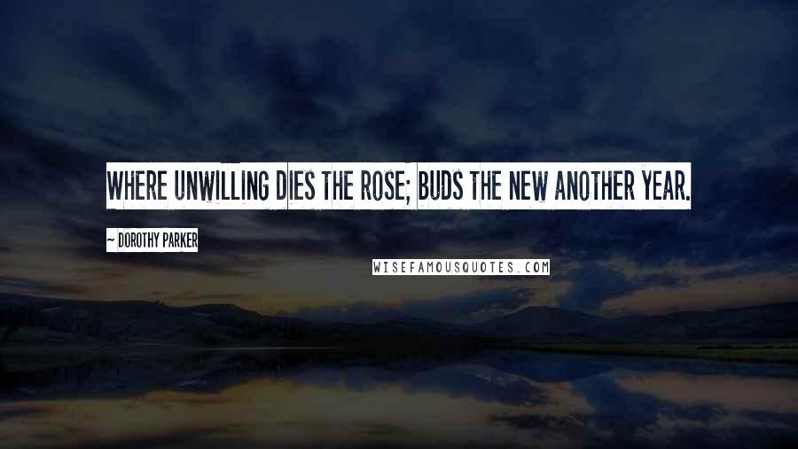 Dorothy Parker Quotes: Where unwilling dies the rose; buds the new another year.