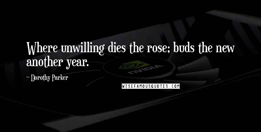 Dorothy Parker Quotes: Where unwilling dies the rose; buds the new another year.