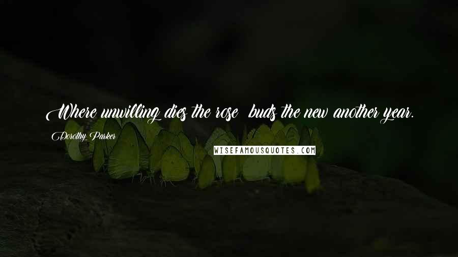 Dorothy Parker Quotes: Where unwilling dies the rose; buds the new another year.