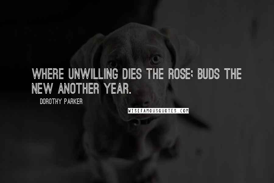 Dorothy Parker Quotes: Where unwilling dies the rose; buds the new another year.