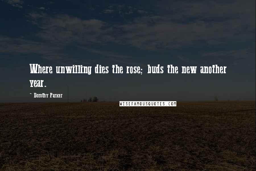 Dorothy Parker Quotes: Where unwilling dies the rose; buds the new another year.