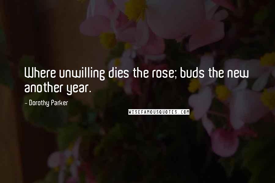 Dorothy Parker Quotes: Where unwilling dies the rose; buds the new another year.