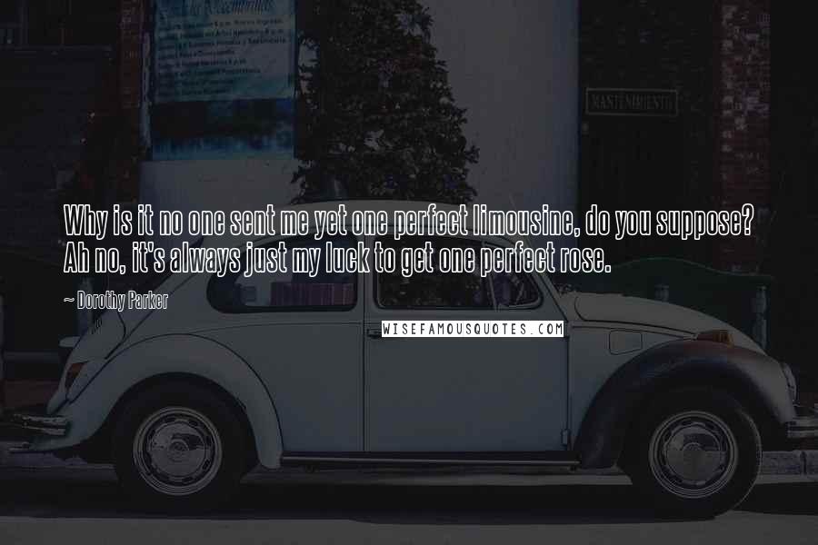 Dorothy Parker Quotes: Why is it no one sent me yet one perfect limousine, do you suppose? Ah no, it's always just my luck to get one perfect rose.