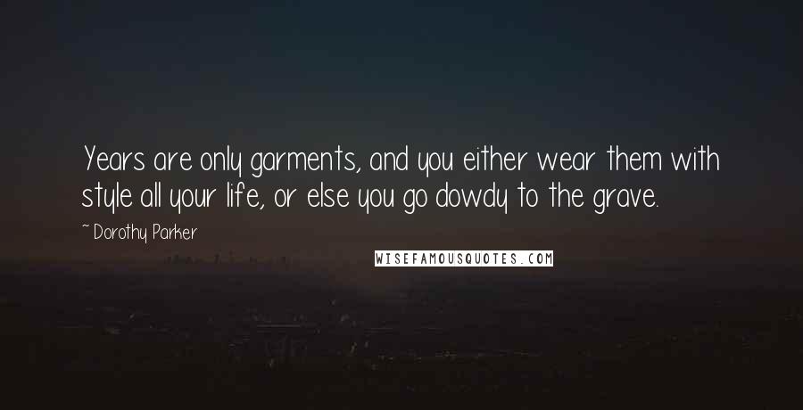 Dorothy Parker Quotes: Years are only garments, and you either wear them with style all your life, or else you go dowdy to the grave.