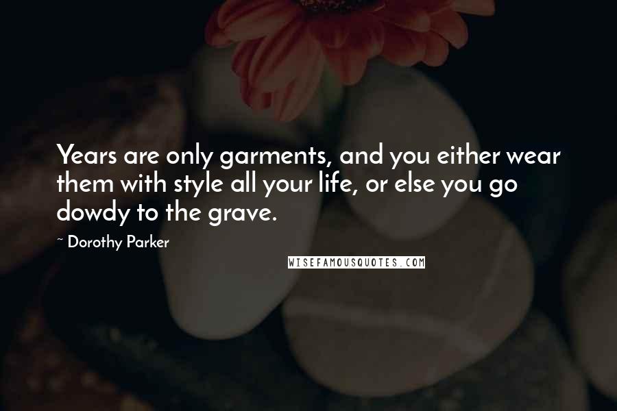 Dorothy Parker Quotes: Years are only garments, and you either wear them with style all your life, or else you go dowdy to the grave.